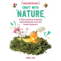 Craft with Nature: A Kid's Guide to Creating with Materials from the Great Outdoors