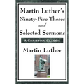 Martin Luther's Ninety-Five Theses and Selected Sermons: A Foundational Work of the Protestant Reformation