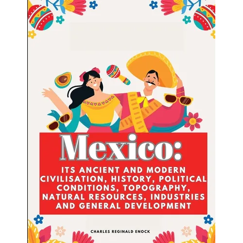 Mexico: Its Ancient and Modern Civilisation, History, Political Conditions, Topography, Natural Resources, Industries and General Development