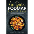 La Dieta FODMAP Simplificada: La Mejor Dieta para Reparar la Digestión y Problemas Digestivos que Perjudican Nuestra Salud