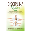 Disciplina Positiva: 2 en 1: Cómo manejar los conflictos, eliminar los berrinches y criar niños seguros: Incluye Crianza Positiva y Discipl