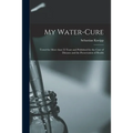 My Water-cure: Tested for More Than 35 Years and Published for the Cure of Diseases and the Preservation of Health