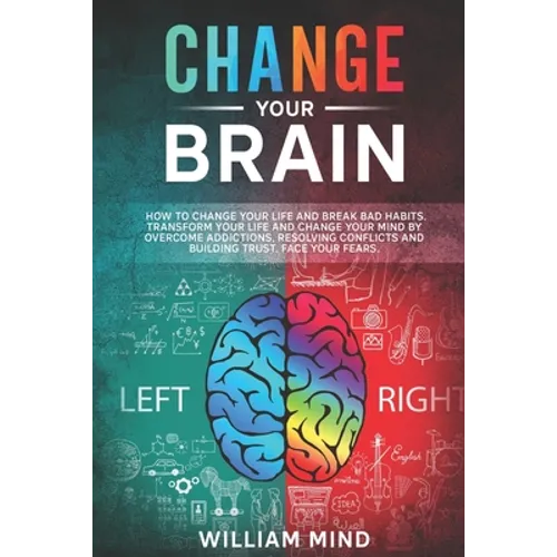 Change Your Brain: How to Change Your Life and Break Bad Habits. Transform Your Life and Change Your Mind by Overcoming Addictions, Resol