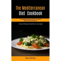 The Mediterranean Diet Cookbook: The Complete Mediterranean Diet Meal Prep Guide For Healthy Lifestyle And Weight Loss (4 Weeks Of Recipes & Meal Plan