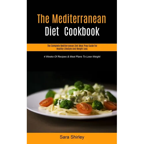 The Mediterranean Diet Cookbook: The Complete Mediterranean Diet Meal Prep Guide For Healthy Lifestyle And Weight Loss (4 Weeks Of Recipes & Meal Plan