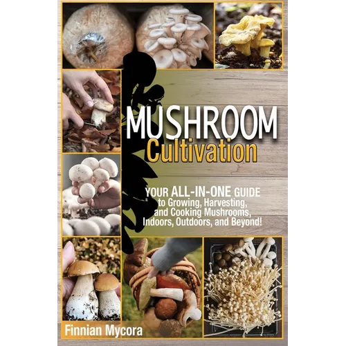 Mushroom Cultivation: Your All-in-One Guide to Growing, Harvesting, and Cooking Mushrooms, Indoors, Outdoors, and Beyond