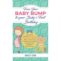 From Your Baby Bump To Your Baby´s First Birthday: Learn What Happens Before and After the Birth of Your Baby - So You Are Prepared and Confident Duri