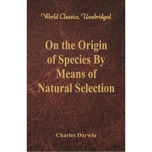 On the Origin of Species By Means of Natural Selection (World Classics, Unabridged)