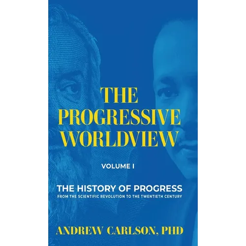 The Progressive Worldview, Volume 1: The History of Progress from the Scientific Revolution to the Twentieth Century