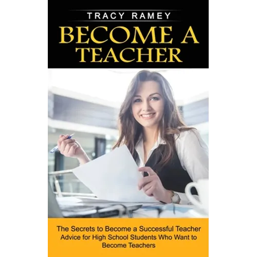 Become a Teacher: The Secrets to Become a Successful Teacher (Advice for High School Students Who Want to Become Teachers)