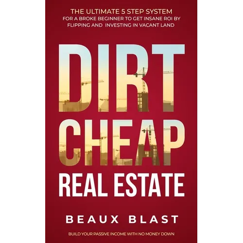 Dirt Cheap Real Estate: The Ultimate 5 Step System for a Broke Beginner to get INSANE ROI by Flipping and Investing in Vacant Land Build your