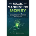 The Magic of Manifesting Money: 15 Advanced Manifestation Techniques to Attract Wealth, Success, and Abundance Without Hard Work