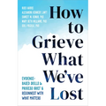 How to Grieve What We've Lost: Evidence-Based Skills to Process Grief and Reconnect with What Matters