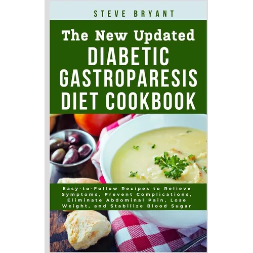 The New Updated Diabetic Gastroparesis Diet Cookbook: Easy-to-Follow Recipes to Relieve Symptoms, Prevent Complications, Eliminate Abdominal Pain, Los