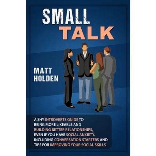 Small Talk: A Shy Introverts Guide to Being More Likeable and Building Better Relationships, Even If You Have Social Anxiety, Including Conversation S