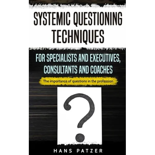 Systemic Questioning Techniques for Specialists and Executives, Consultants and Coaches: The importance of questions in the profession