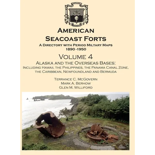 American Seacoast Forts A Directory: Volume 4 Alaska and the Overseas Bases: A Directory with Period Maps 1890-1950. Volume 4 Alaska and the Overseas
