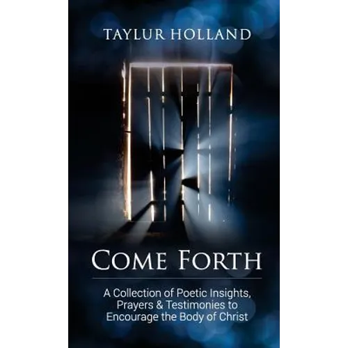 Come Forth: A Collection of Poetic Insights, Prayers & Testimonies to Encourage the Body of Christ
