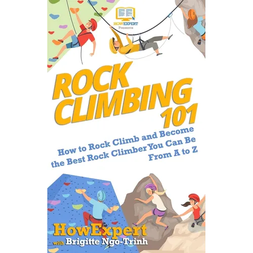 Rock Climbing 101: How to Rock Climb and Become the Best Rock Climber You Can Be From A to Z