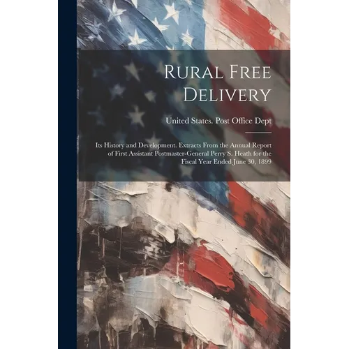 Rural Free Delivery; its History and Development. Extracts From the Annual Report of First Assistant Postmaster-general Perry S. Heath for the Fiscal