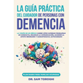 La guía práctica del cuidador de personas con demencia: La visión de un médico sobre cómo superar problemas de conducta, mejorar la comunicación y gar