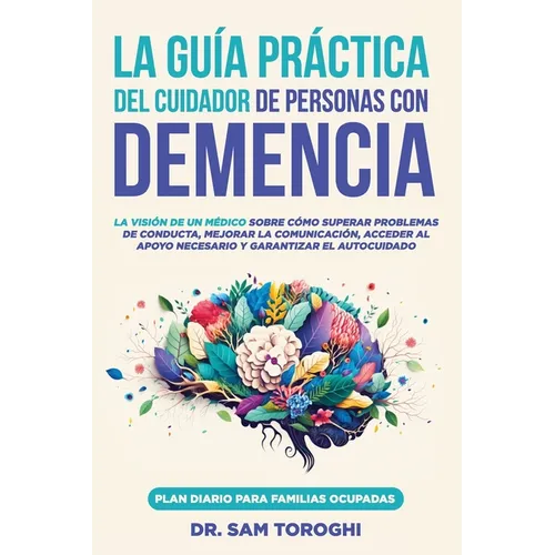 La guía práctica del cuidador de personas con demencia: La visión de un médico sobre cómo superar problemas de conducta, mejorar la comunicación y gar