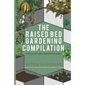 Raised Bed Gardening Compilation for Beginners and Experienced Gardeners: The ultimate guide to produce organic vegetables with tips and ideas to incr