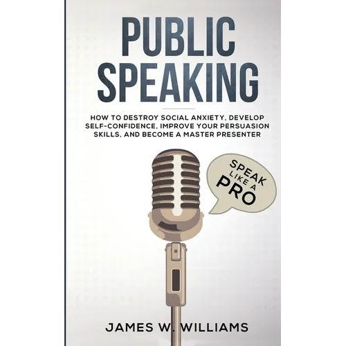 Public Speaking: Speak Like a Pro - How to Destroy Social Anxiety, Develop Self-Confidence, Improve Your Persuasion Skills, and Become a Master Presen