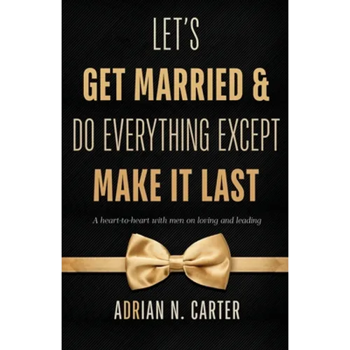 Let's Get Married & Do Everything Except Make It Last: A Heart-to-Heart with Men on Loving and Leading