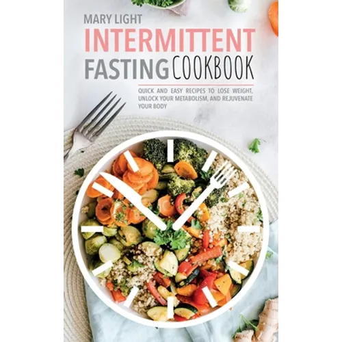 Intermittent Fasting Cookbook: Quick and Easy Recipes to Lose Weight, Unlock Your Metabolism, and Rejuvenate Your Body