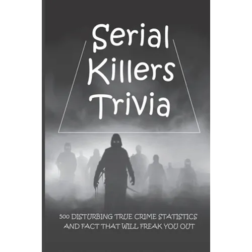 Serial Killers Trivia: 500 Disturbing True Crime Statistics And Fact That Will Freak You Out: Quiz On Crime, Crimes To Solve For Fun
