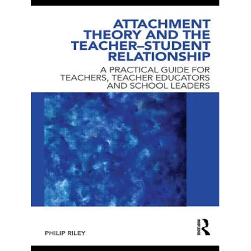 Attachment Theory and the Teacher-Student Relationship: A Practical Guide for Teachers, Teacher Educators and School Leaders