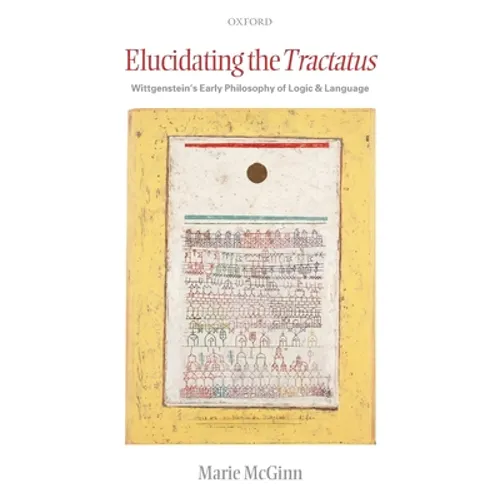 Elucidating the Tractatus: Wittgenstein's Early Philosophy of Language and Logic