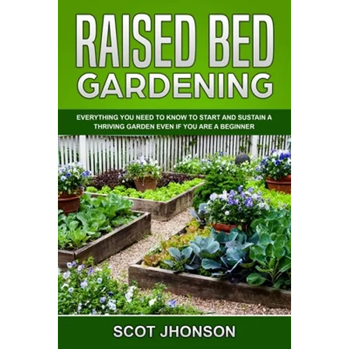 Raised Bed Gardening: Everything You Need to Know to Start and Sustain a Thriving Garden Even if You Are a Beginner