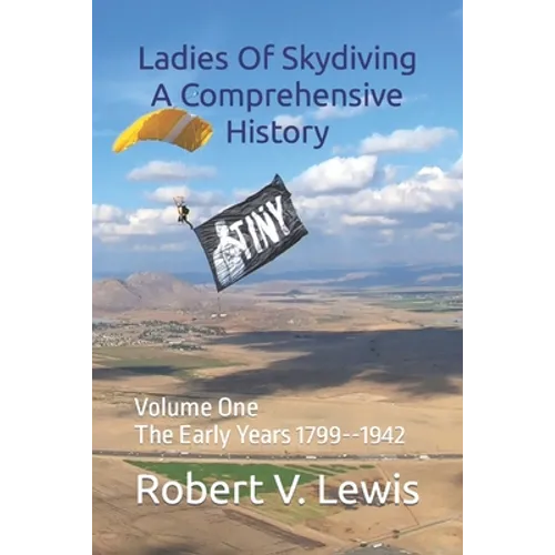 Ladies Of Skydiving A Comprehensive History: Volume One The Early Years 1799--1942