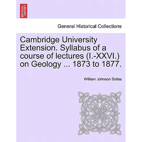 Cambridge University Extension. Syllabus of a Course of Lectures (I.-XXVI.) on Geology ... 1873 to 1877.