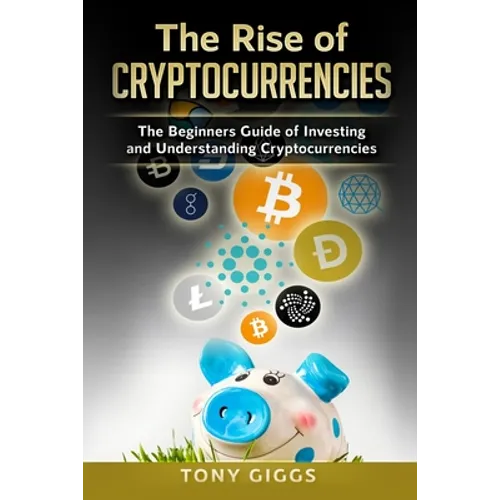 The Rise Of Cryptocurrencies: The Beginner's Guide to Investing and Understanding Cryptocurrencies