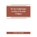 The life of Abdel Kader, ex-sultan of the Arabs of Algeria; written from his own dictation, and comp. from other authentic sources