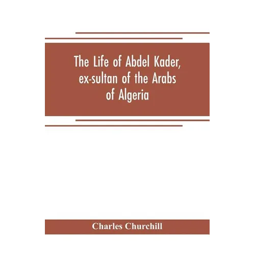The life of Abdel Kader, ex-sultan of the Arabs of Algeria; written from his own dictation, and comp. from other authentic sources