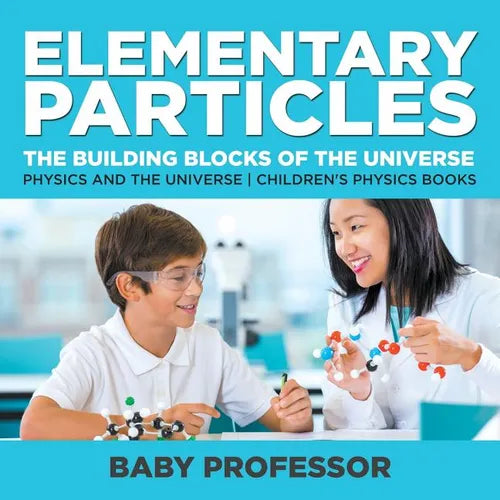 Elementary Particles: The Building Blocks of the Universe - Physics and the Universe Children's Physics Books