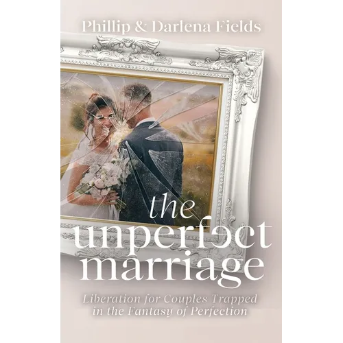 The Unperfect Marriage: Liberation for Couples Trapped in the Fantasy of Perfection