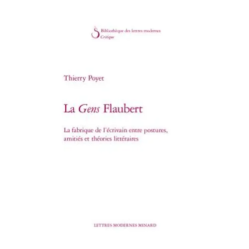 La Gens Flaubert: La Fabrique de l'Ecrivain Entre Postures, Amities Et Theories Litteraires