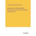 Annual Report of the Normal, Model, Grammar amd Common Schools of Ontario for the year 1870
