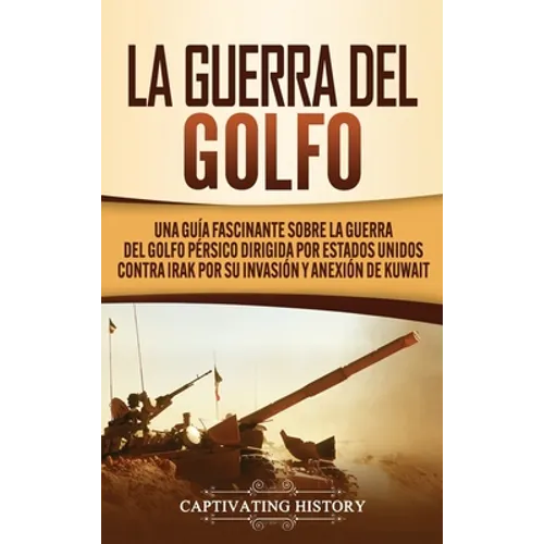 La Guerra del Golfo: Una Guía Fascinante sobre la Guerra del Golfo Pérsico Dirigida por Estados Unidos contra Irak por su Invasión y Anexión de Kuwait