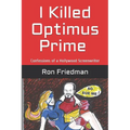 I Killed Optimus Prime: How One Man Single-Handedly Destroyed the World's Most Formidable Transformer... and Lived to Tell the Tale.
