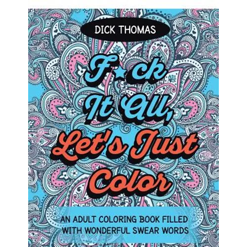 F*ck It All, Let's Just Color: An Adult Coloring Book Filled With Wonderful Swear Words