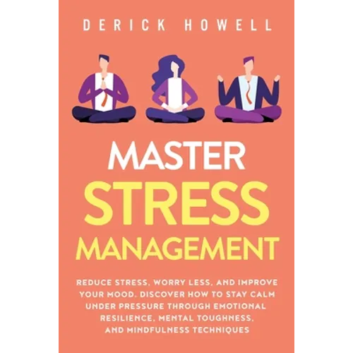 Master Stress Management: Reduce Stress, Worry Less, and Improve Your Mood. Discover How to Stay Calm Under Pressure Through Emotional Resilience, Men