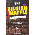The Belgian Waffle Cookbook: Sweet and Savory Belgian Waffle Recipe for Every Morning