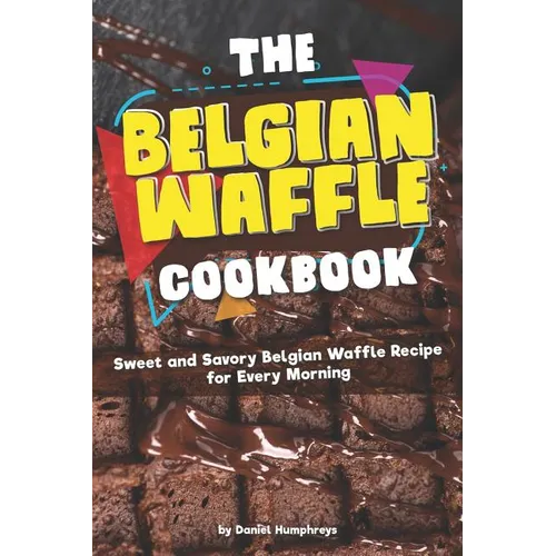 The Belgian Waffle Cookbook: Sweet and Savory Belgian Waffle Recipe for Every Morning