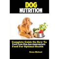 Dog Nutrition: Complete Guide On How To Feed Your Dog Age Appropriate Food For Optimal Health